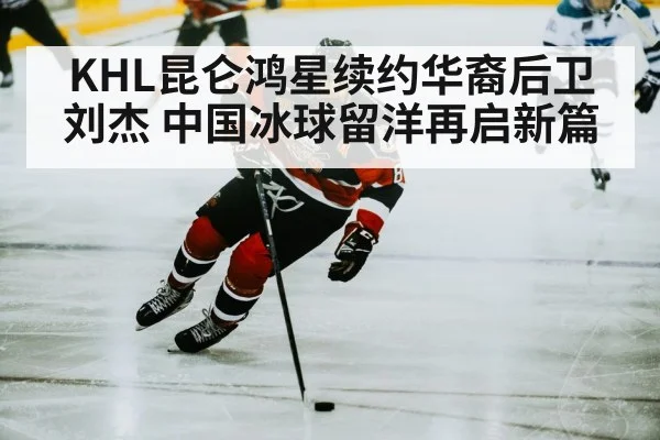KHL昆仑鸿星续约华裔后卫刘杰 中国冰球留洋再启新篇
