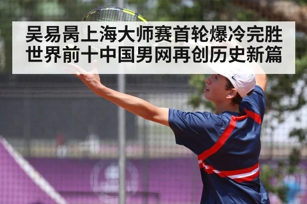 吴易昺上海大师赛首轮爆冷完胜世界前十中国男网再创历史新篇