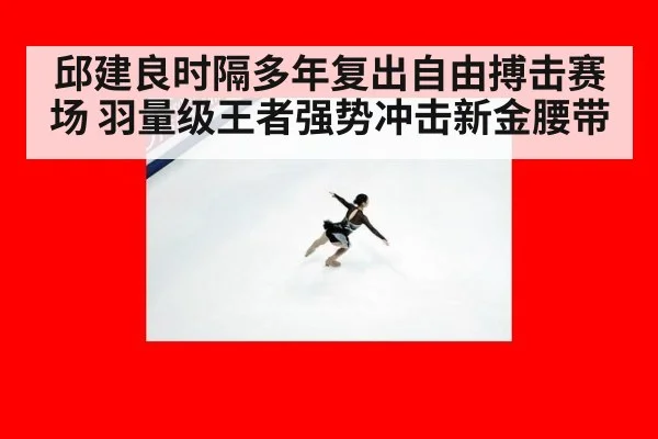 邱建良时隔多年复出自由搏击赛场 羽量级王者强势冲击新金腰带