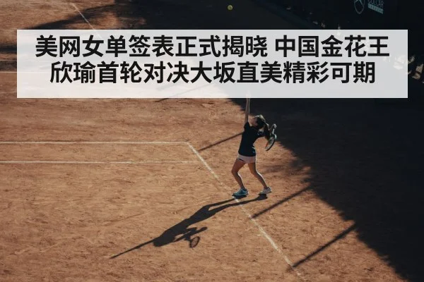 美网女单签表正式揭晓 中国金花王欣瑜首轮对决大坂直美精彩可期