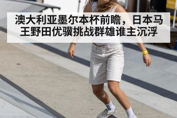 澳大利亚墨尔本杯前瞻，日本马王野田优骥挑战群雄谁主沉浮