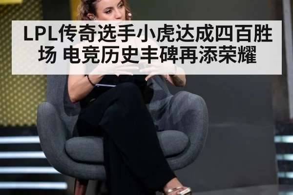 LPL传奇选手小虎达成四百胜场 电竞历史丰碑再添荣耀